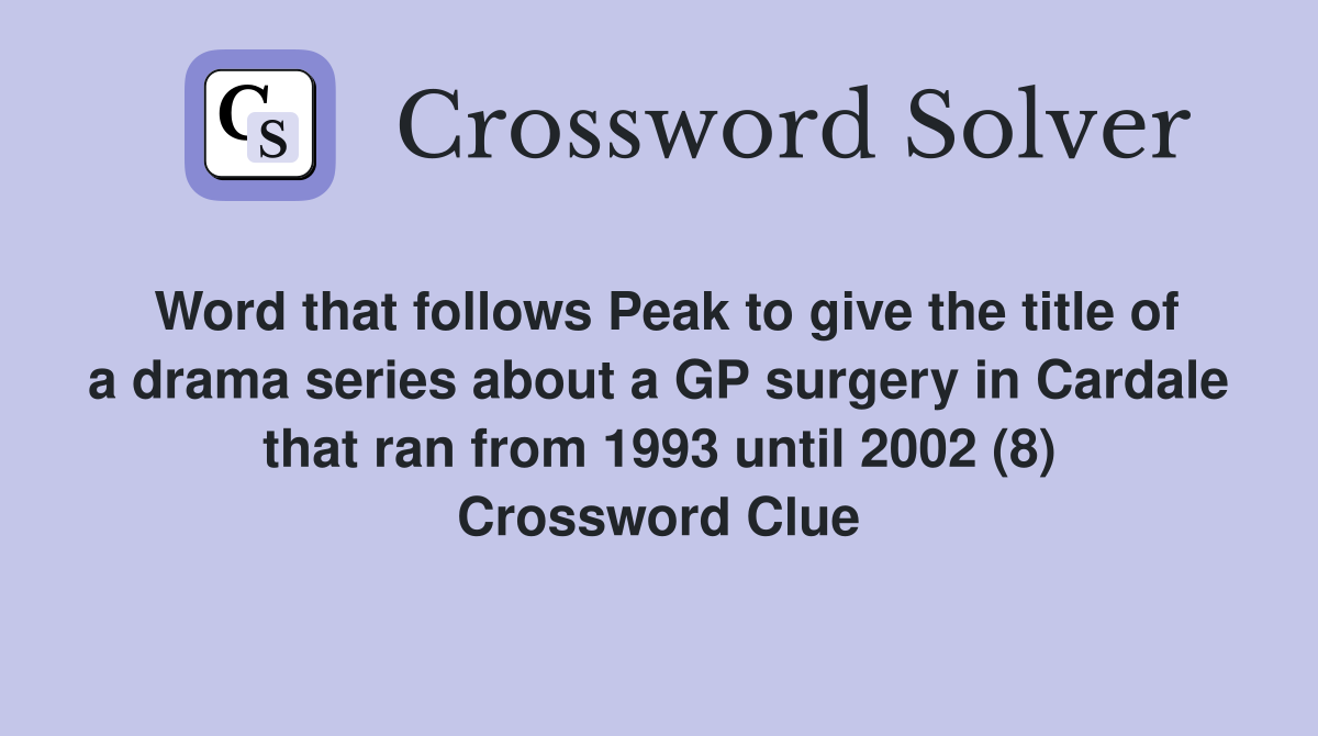 Word that follows Peak to give the title of a drama series about a GP surgery in Cardale that ran from 1993 until 2002 (8) Crossword Clue