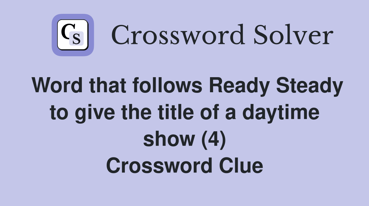 Word that follows Ready Steady to give the title of a daytime show (4) Crossword Clue