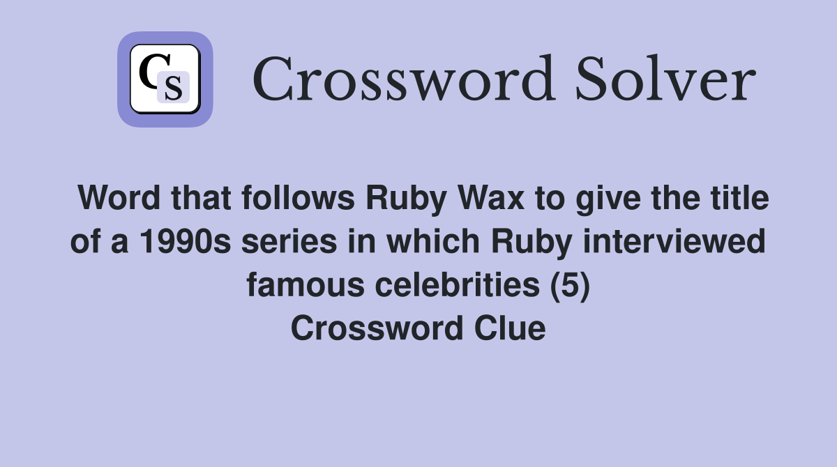 Word that follows Ruby Wax to give the title of a 1990s series in which Ruby interviewed famous celebrities (5) Crossword Clue