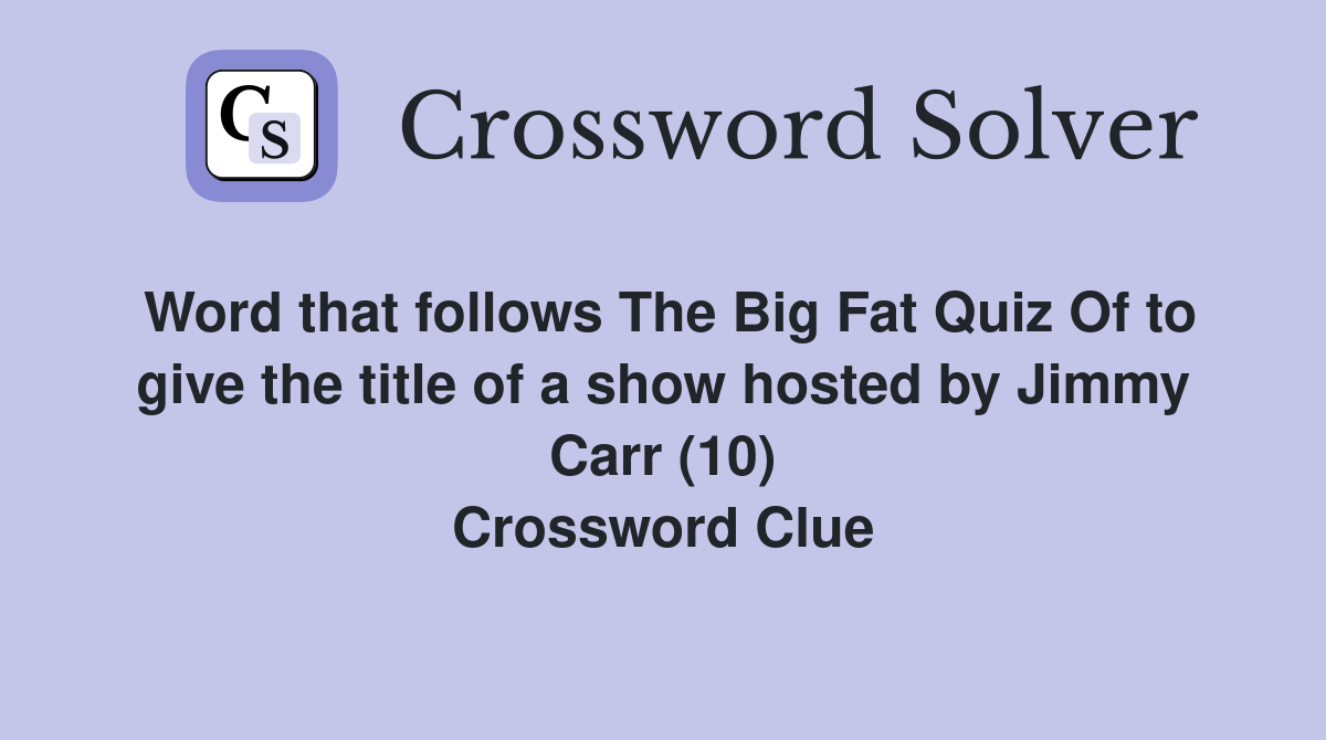 Word that follows The Big Fat Quiz Of to give the title of a show hosted by Jimmy Carr (10) Crossword Clue