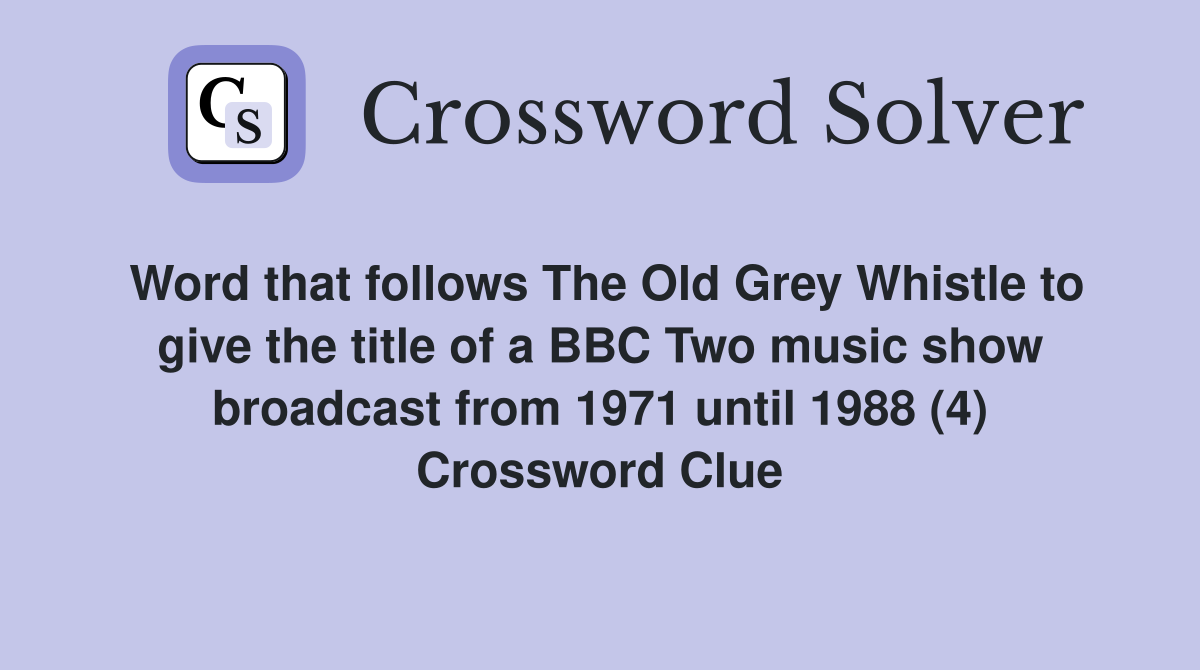 Word that follows The Old Grey Whistle to give the title of a BBC Two music show broadcast from 1971 until 1988 (4) Crossword Clue