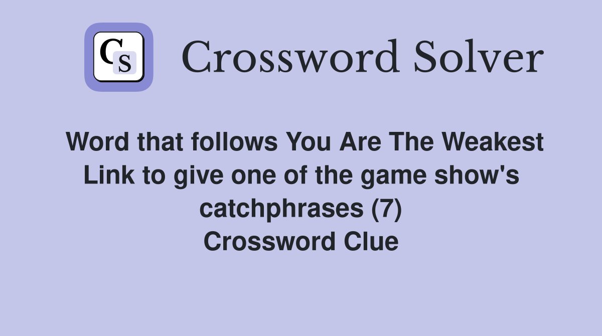 Word that follows You Are The Weakest Link to give one of the game show's catchphrases (7) Crossword Clue