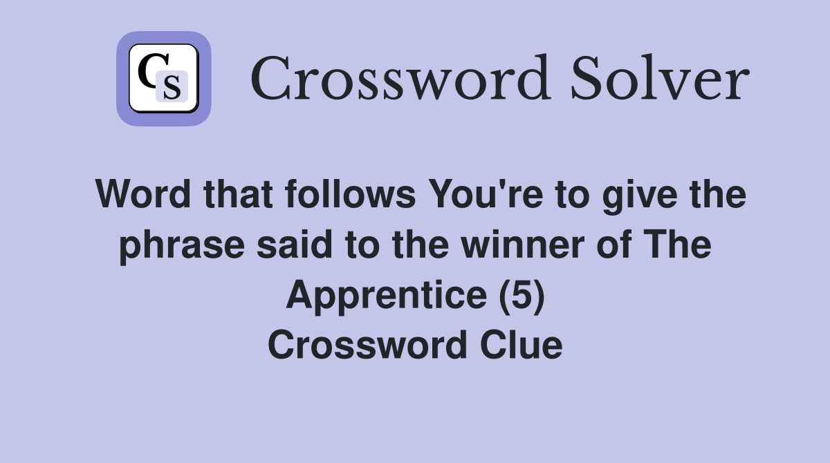 Word that follows You're to give the phrase said to the winner of The Apprentice (5) Crossword Clue