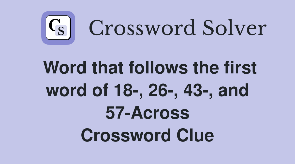 Word that follows the first word of 18-, 26-, 43-, and 57-Across Crossword Clue