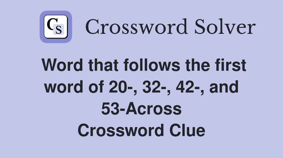 Word that follows the first word of 20-, 32-, 42-, and 53-Across Crossword Clue