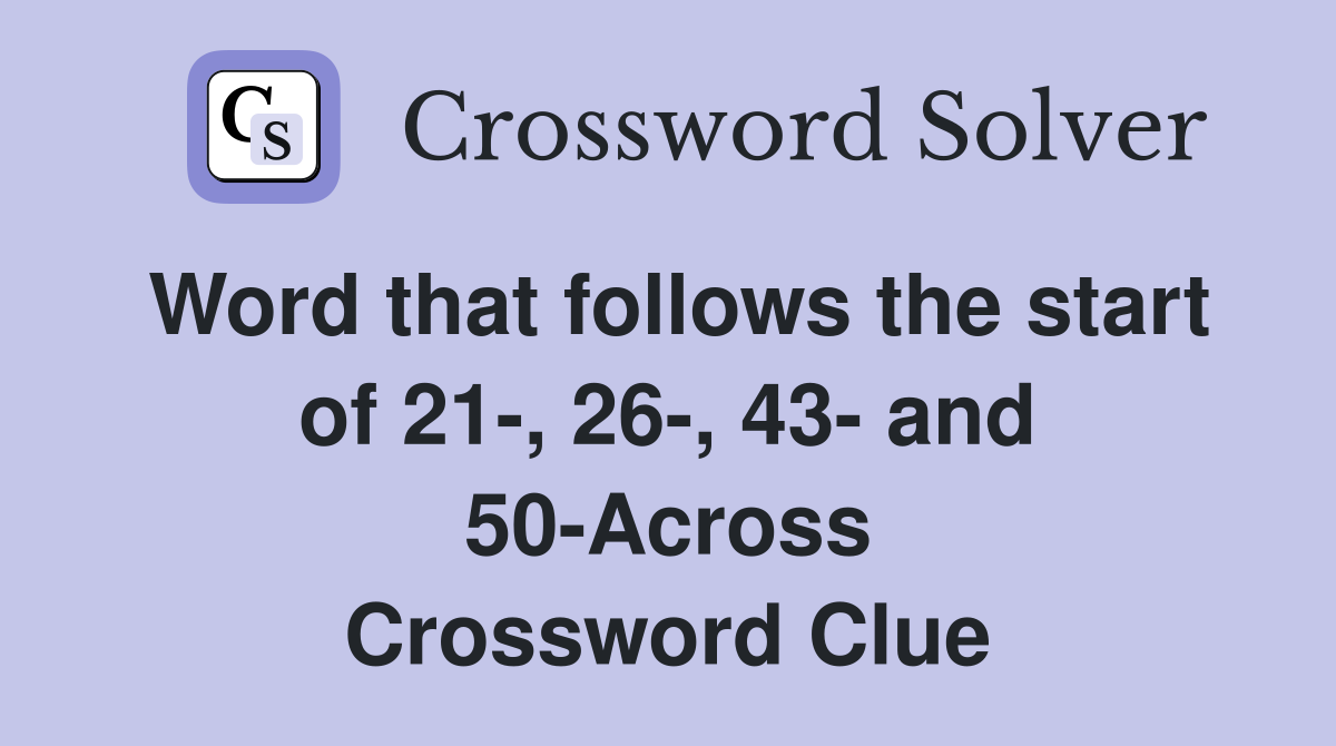 Word that follows the start of 21-, 26-, 43- and 50-Across Crossword Clue