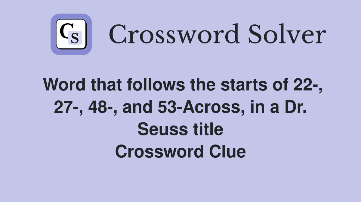 Word that follows the starts of 22-, 27-, 48-, and 53-Across, in a Dr. Seuss title Crossword Clue