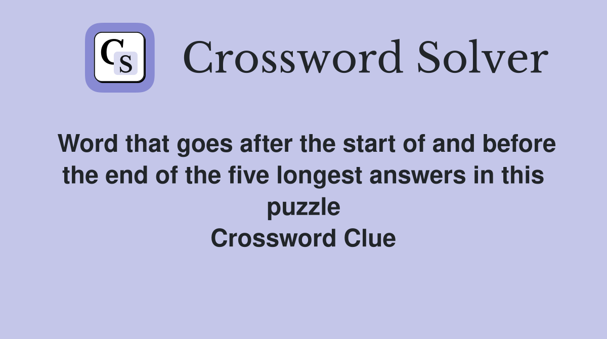 Word that goes after the start of and before the end of the five longest answers in this puzzle Crossword Clue