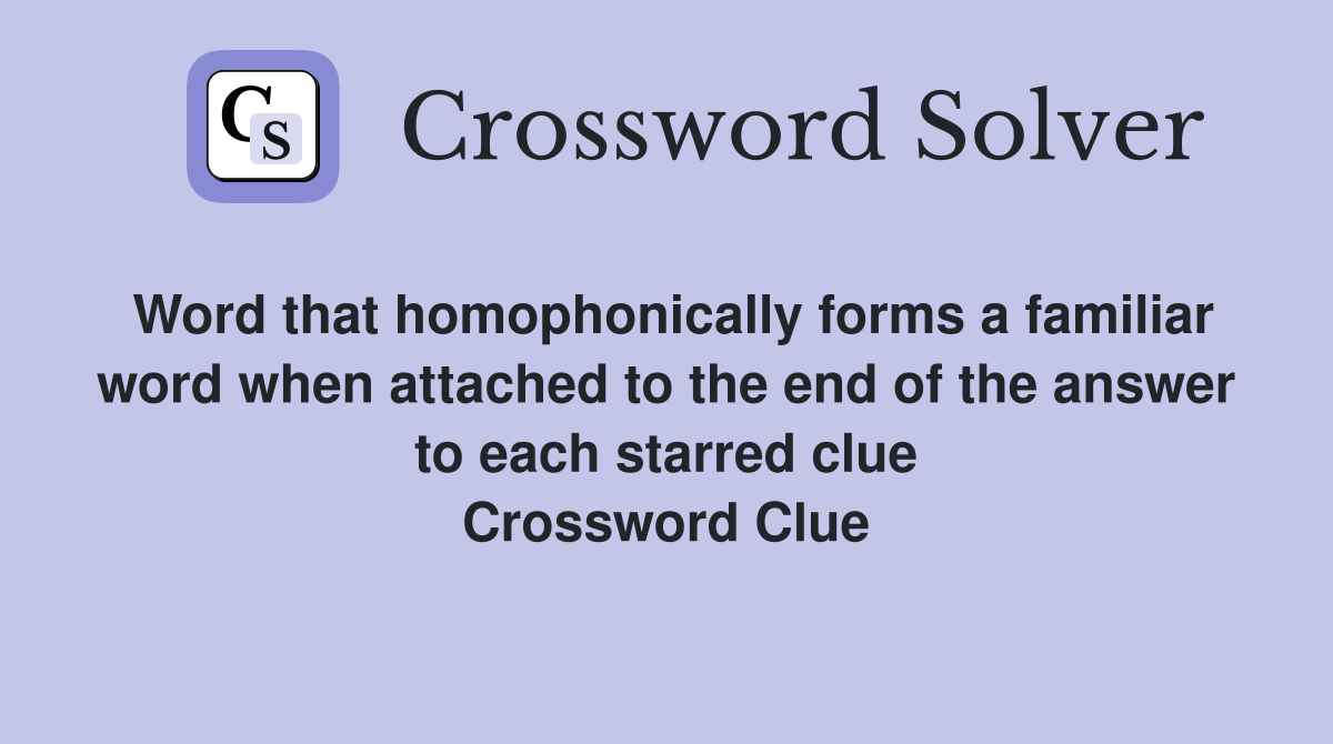 Word that homophonically forms a familiar word when attached to the end of the answer to each starred clue Crossword Clue