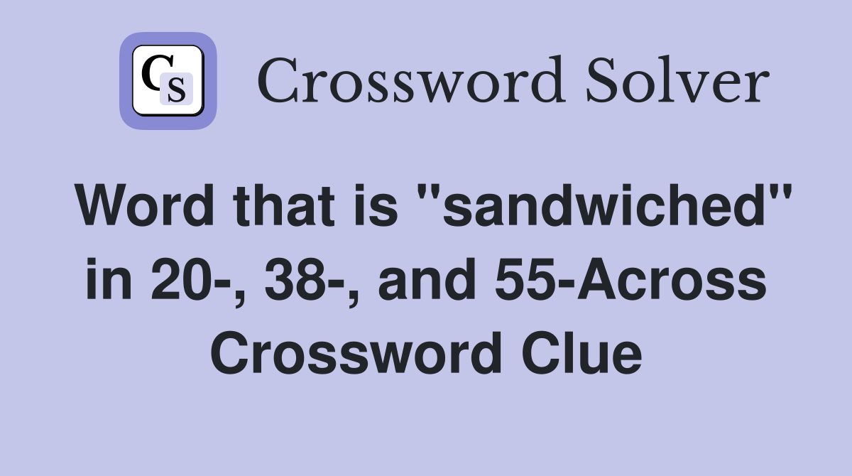 Word that is "sandwiched" in 20-, 38-, and 55-Across Crossword Clue