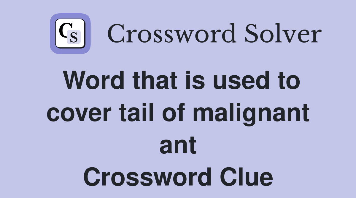 Word that is used to cover tail of malignant ant Crossword Clue