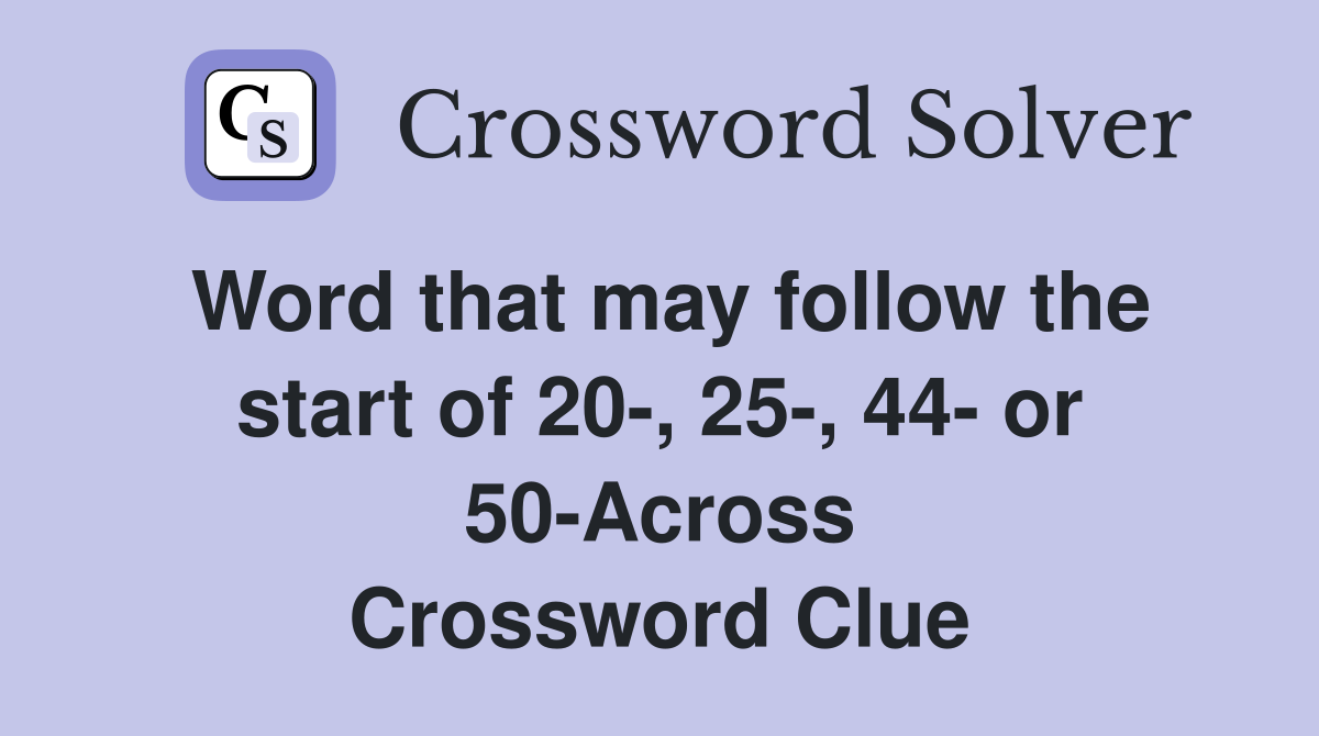 Word that may follow the start of 20-, 25-, 44- or 50-Across Crossword Clue