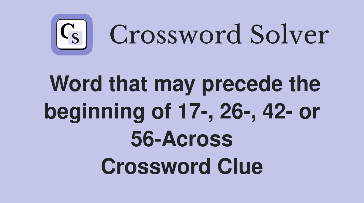 Word that may precede the beginning of 17-, 26-, 42- or 56-Across Crossword Clue