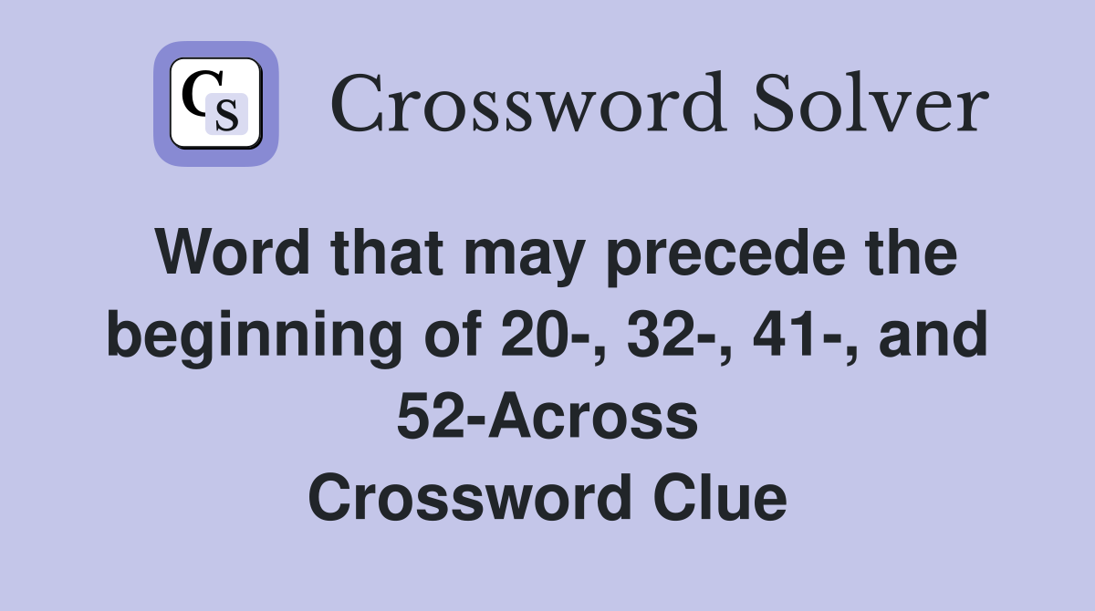 Word that may precede the beginning of 20-, 32-, 41-, and 52-Across Crossword Clue