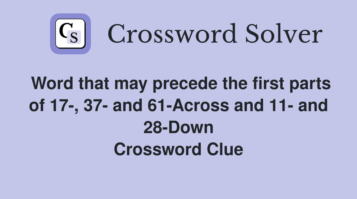 Word that may precede the first parts of 17-, 37- and 61-Across and 11- and 28-Down Crossword Clue