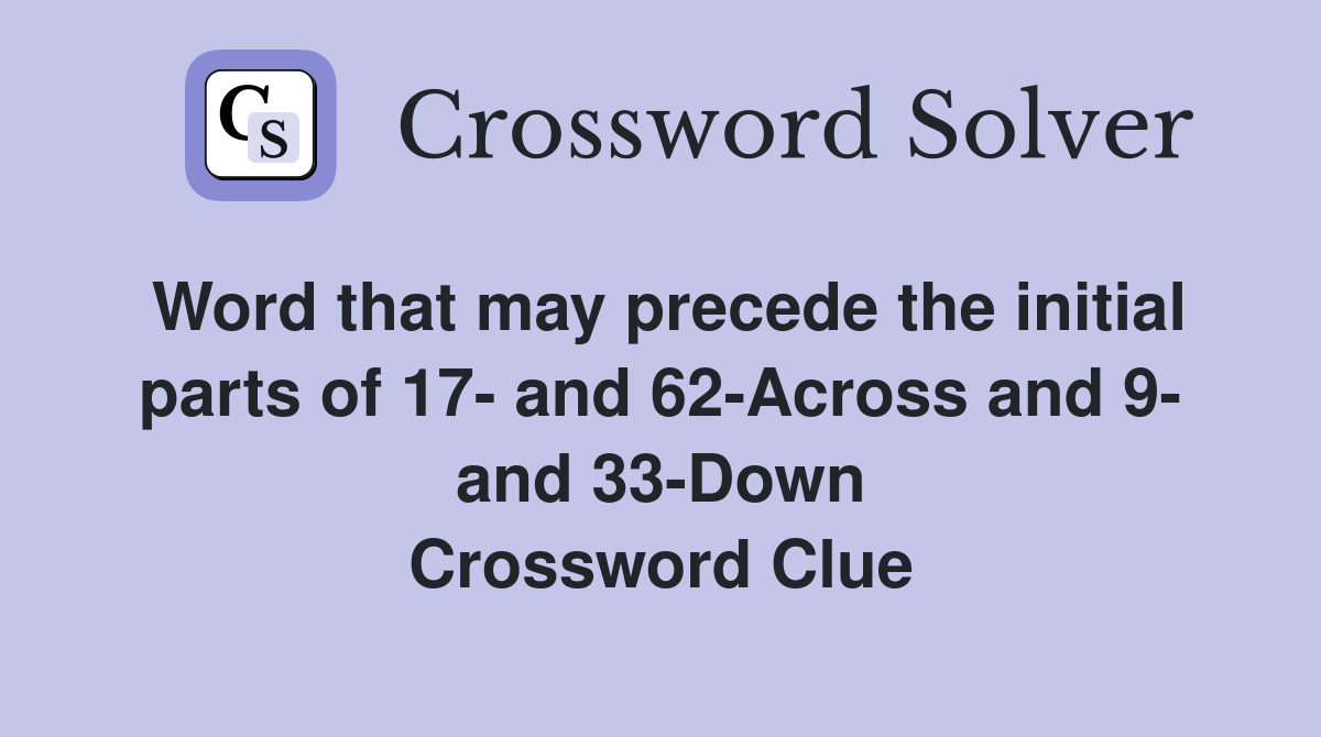 Word that may precede the initial parts of 17- and 62-Across and 9- and 33-Down Crossword Clue