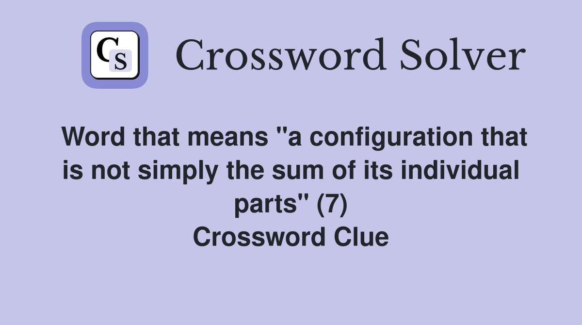 Word that means "a configuration that is not simply the sum of its individual parts" (7) Crossword Clue