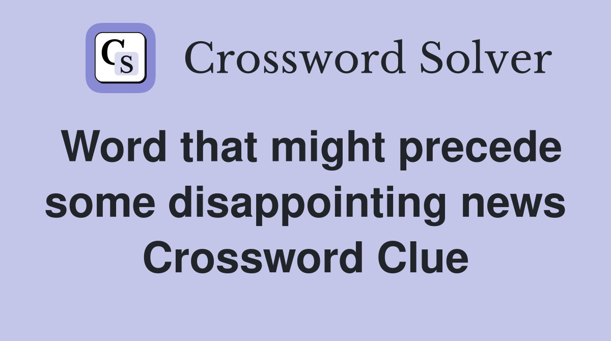 Word that might precede some disappointing news Crossword Clue