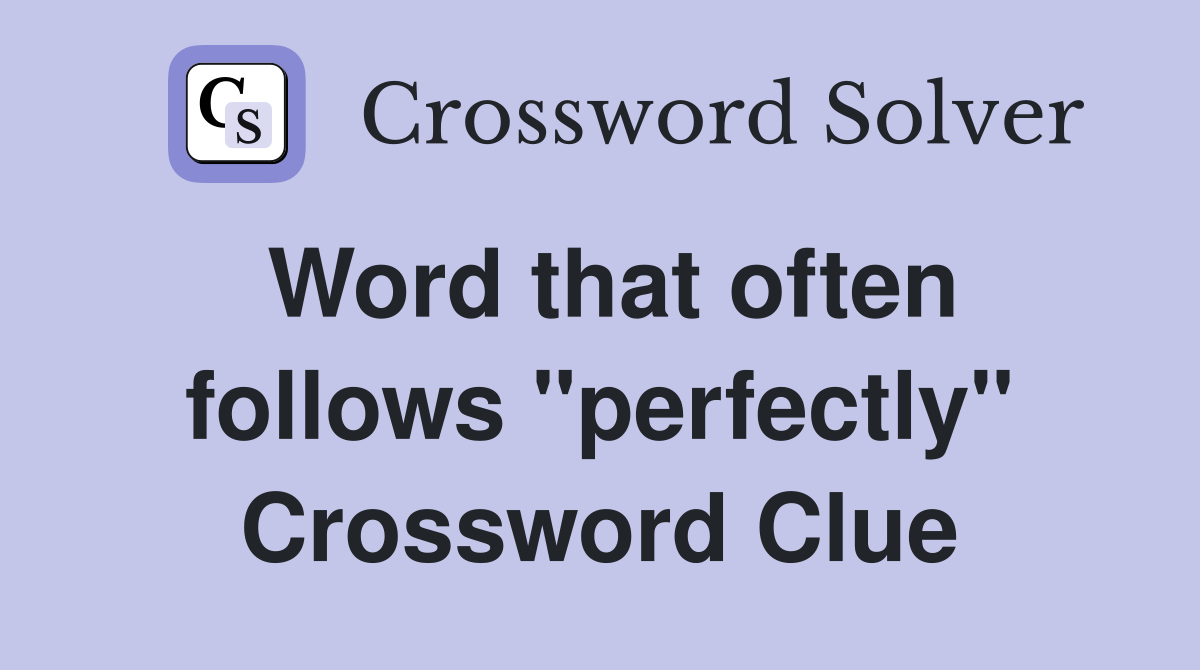 Word that often follows "perfectly" Crossword Clue