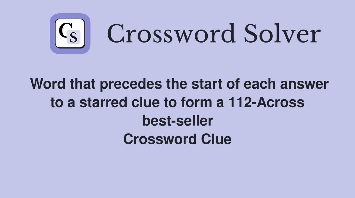 Word that precedes the start of each answer to a starred clue to form a 112-Across best-seller Crossword Clue