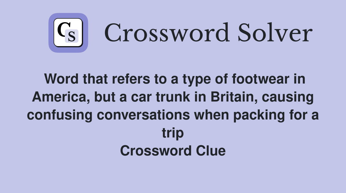 Word that refers to a type of footwear in America, but a car trunk in Britain, causing confusing conversations when packing for a trip Crossword Clue