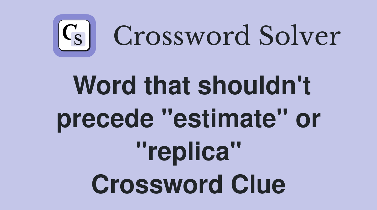Word that shouldn't precede "estimate" or "replica" Crossword Clue