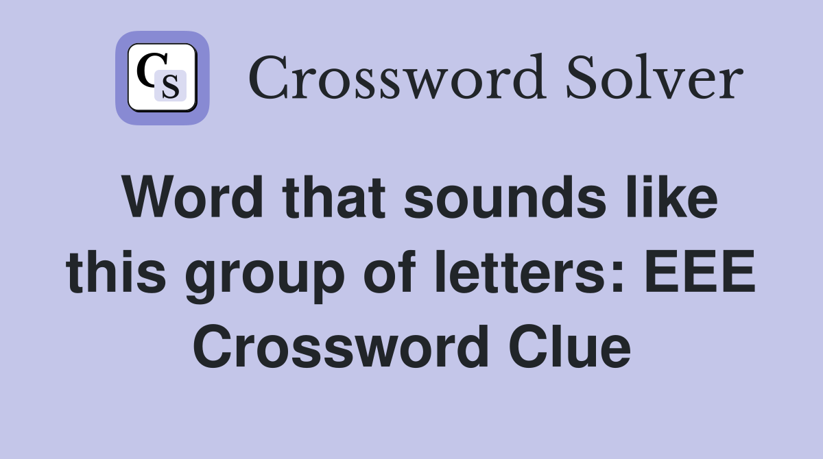 Word that sounds like this group of letters: EEE Crossword Clue