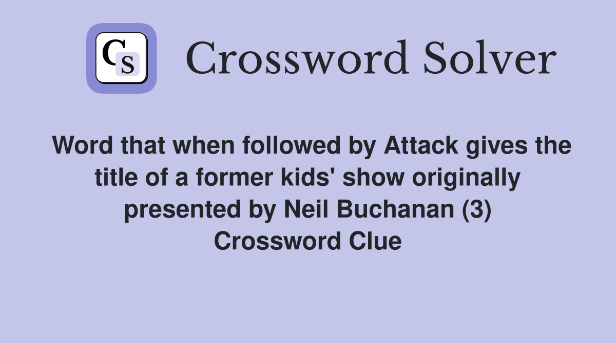 Word that when followed by Attack gives the title of a former kids' show originally presented by Neil Buchanan (3) Crossword Clue
