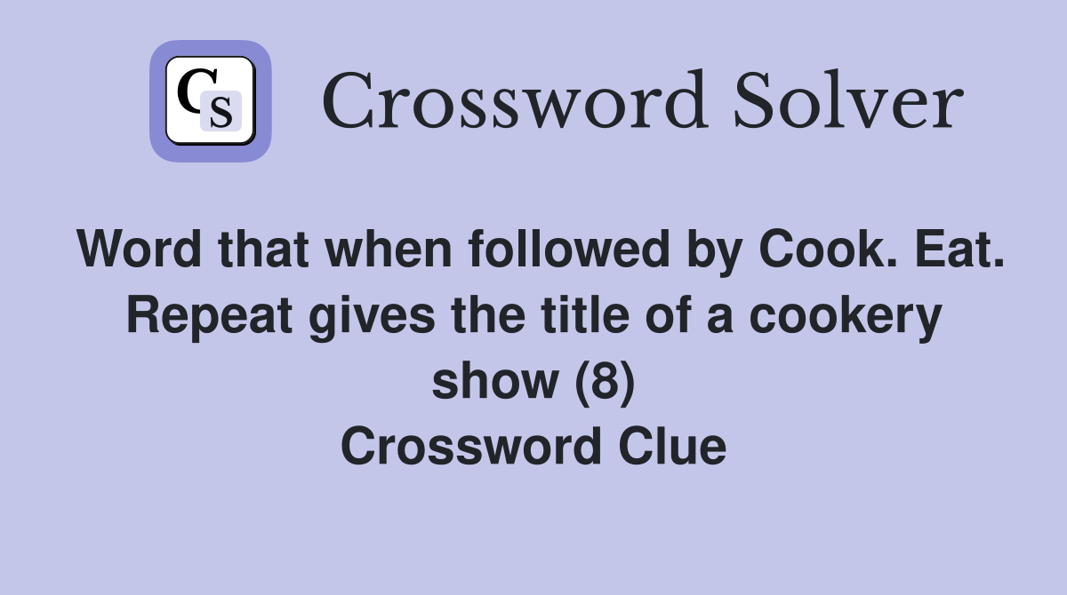 Word that when followed by Cook. Eat. Repeat gives the title of a cookery show (8) Crossword Clue