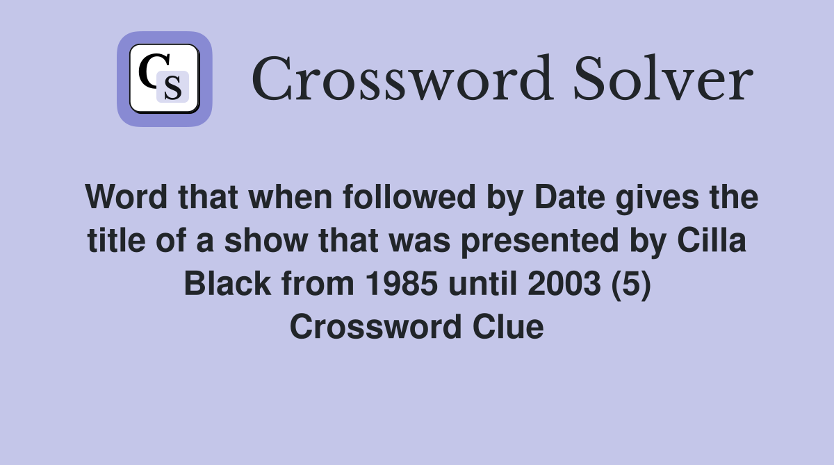 Word that when followed by Date gives the title of a show that was presented by Cilla Black from 1985 until 2003 (5) Crossword Clue