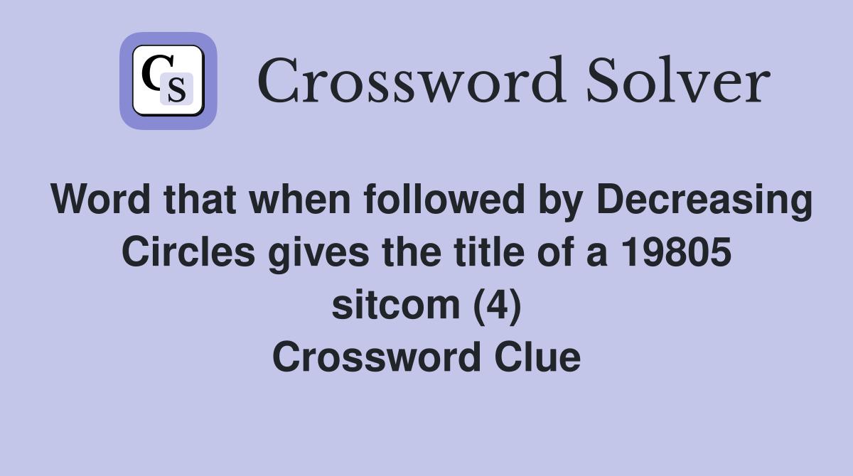 Word that when followed by Decreasing Circles gives the title of a 19805 sitcom (4) Crossword Clue