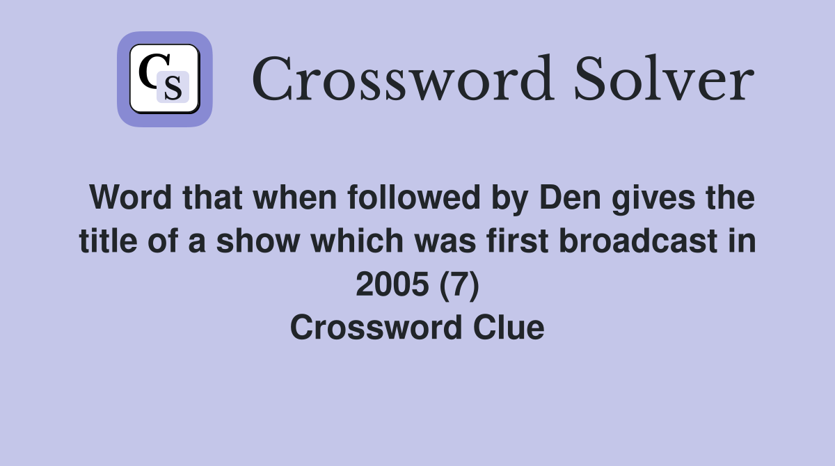 Word that when followed by Den gives the title of a show which was first broadcast in 2005 (7) Crossword Clue