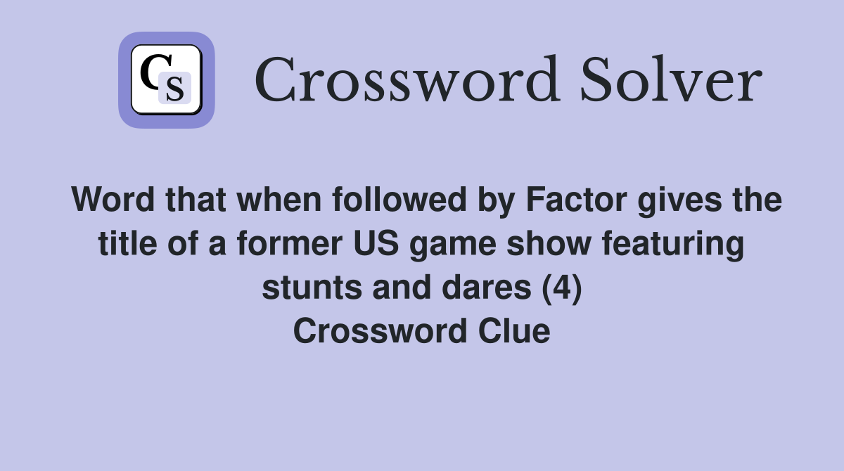 Word that when followed by Factor gives the title of a former US game show featuring stunts and dares (4) Crossword Clue