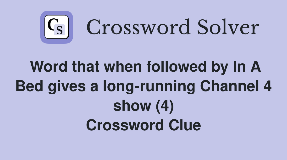 Word that when followed by In A Bed gives a long-running Channel 4 show (4) Crossword Clue