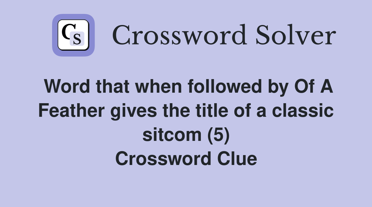 Word that when followed by Of A Feather gives the title of a classic sitcom (5) Crossword Clue