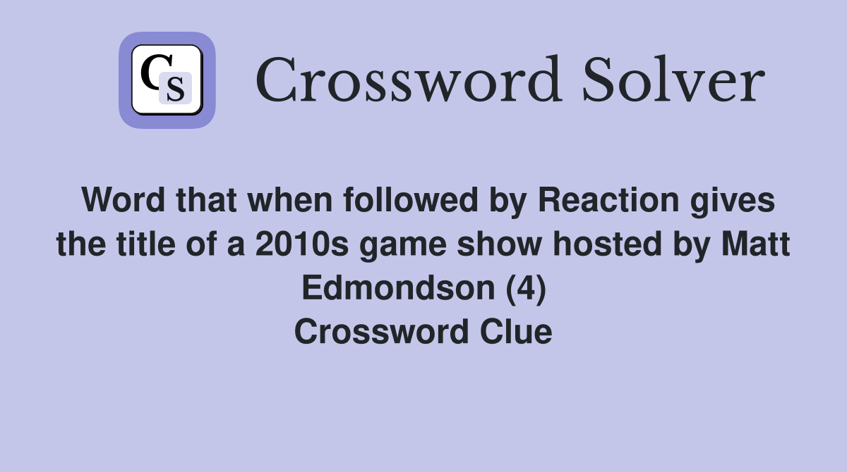 Word that when followed by Reaction gives the title of a 2010s game show hosted by Matt Edmondson (4) Crossword Clue
