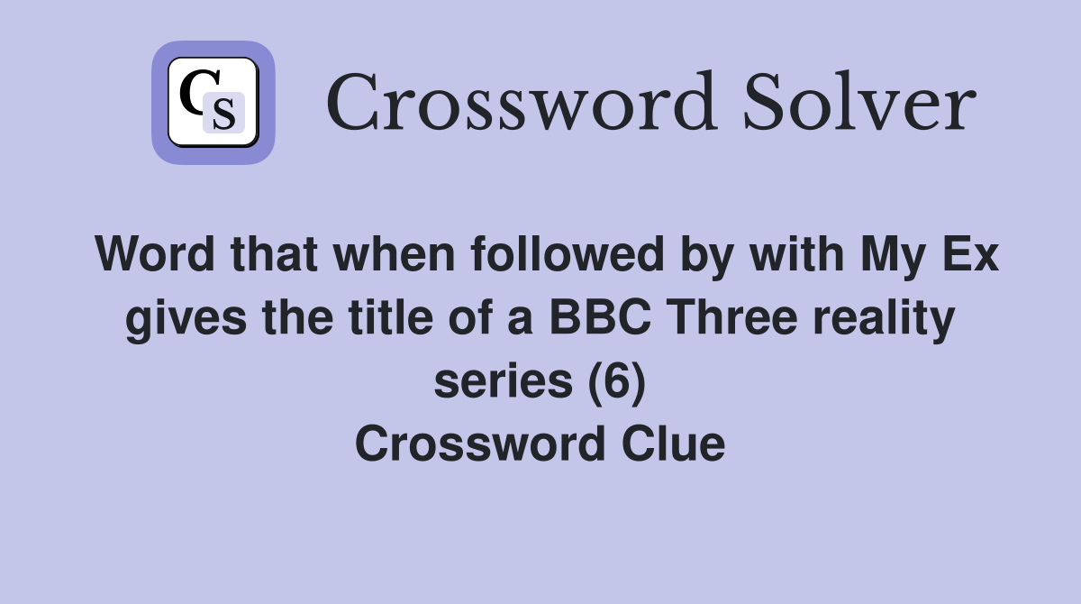 Word that when followed by with My Ex gives the title of a BBC Three reality series (6) Crossword Clue