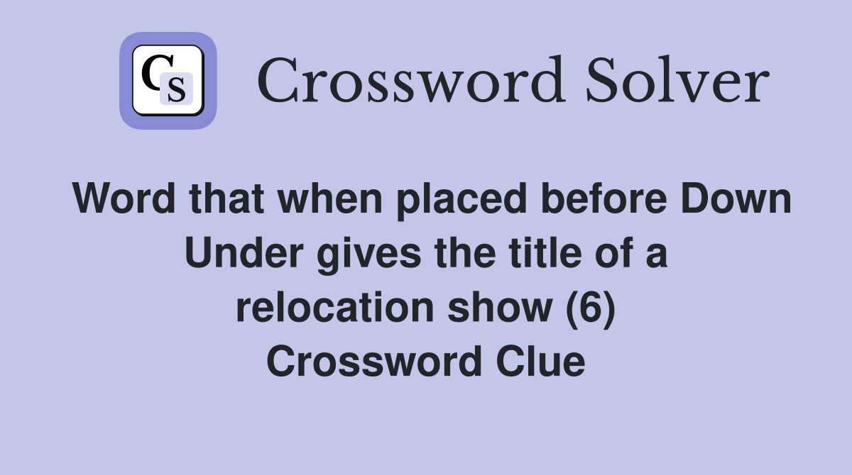 Word that when placed before Down Under gives the title of a relocation show (6) Crossword Clue
