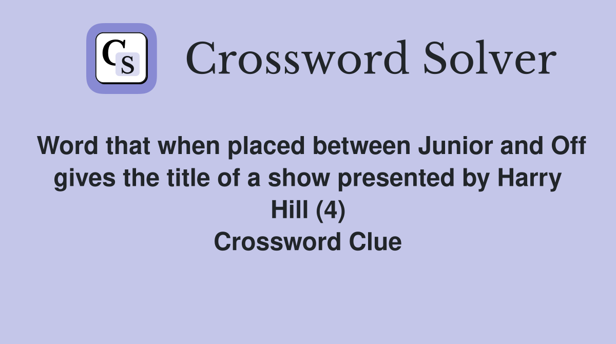 Word that when placed between Junior and Off gives the title of a show presented by Harry Hill (4) Crossword Clue