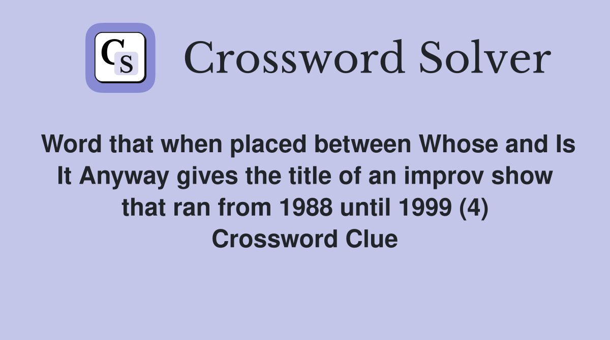 Word that when placed between Whose and Is It Anyway gives the title of an improv show that ran from 1988 until 1999 (4) Crossword Clue