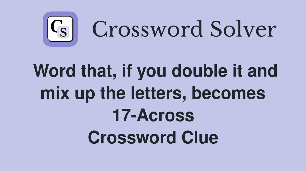 Word that, if you double it and mix up the letters, becomes 17-Across Crossword Clue
