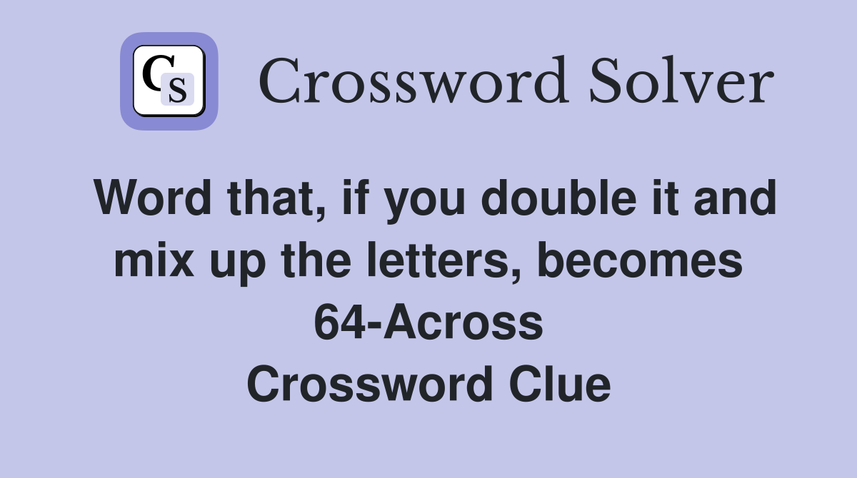 Word that, if you double it and mix up the letters, becomes 64-Across Crossword Clue
