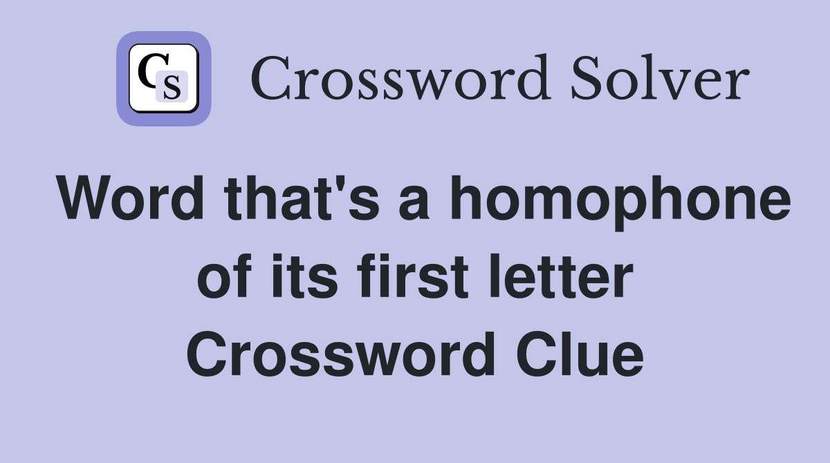 Word that's a homophone of its first letter Crossword Clue