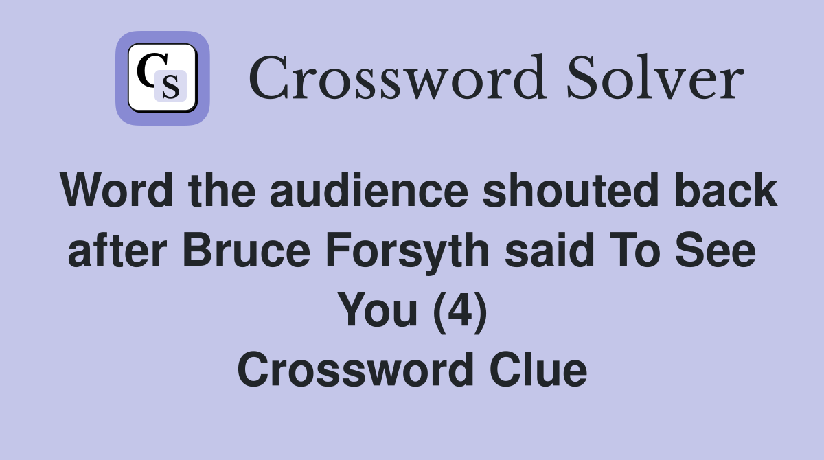 Word the audience shouted back after Bruce Forsyth said To See You (4) Crossword Clue