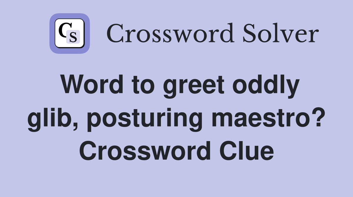 Word to greet oddly glib, posturing maestro? Crossword Clue
