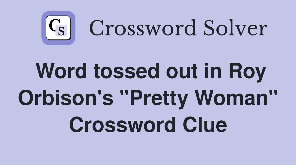 Word tossed out in Roy Orbison's "Pretty Woman" Crossword Clue