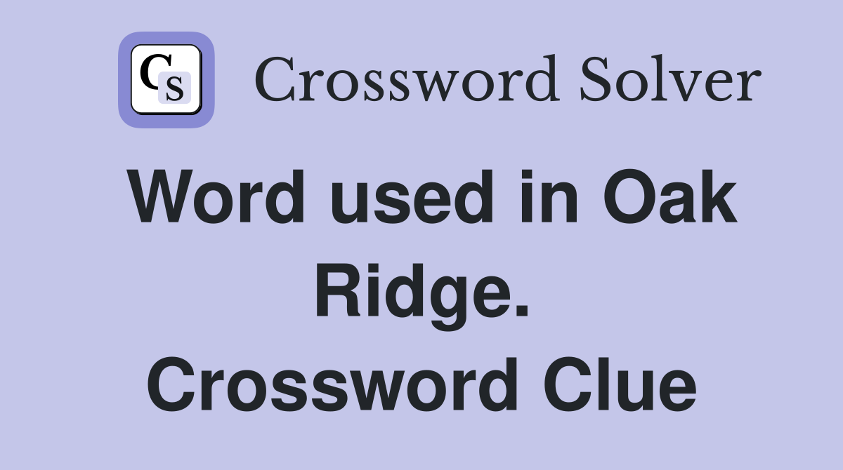 Word used in Oak Ridge. Crossword Clue