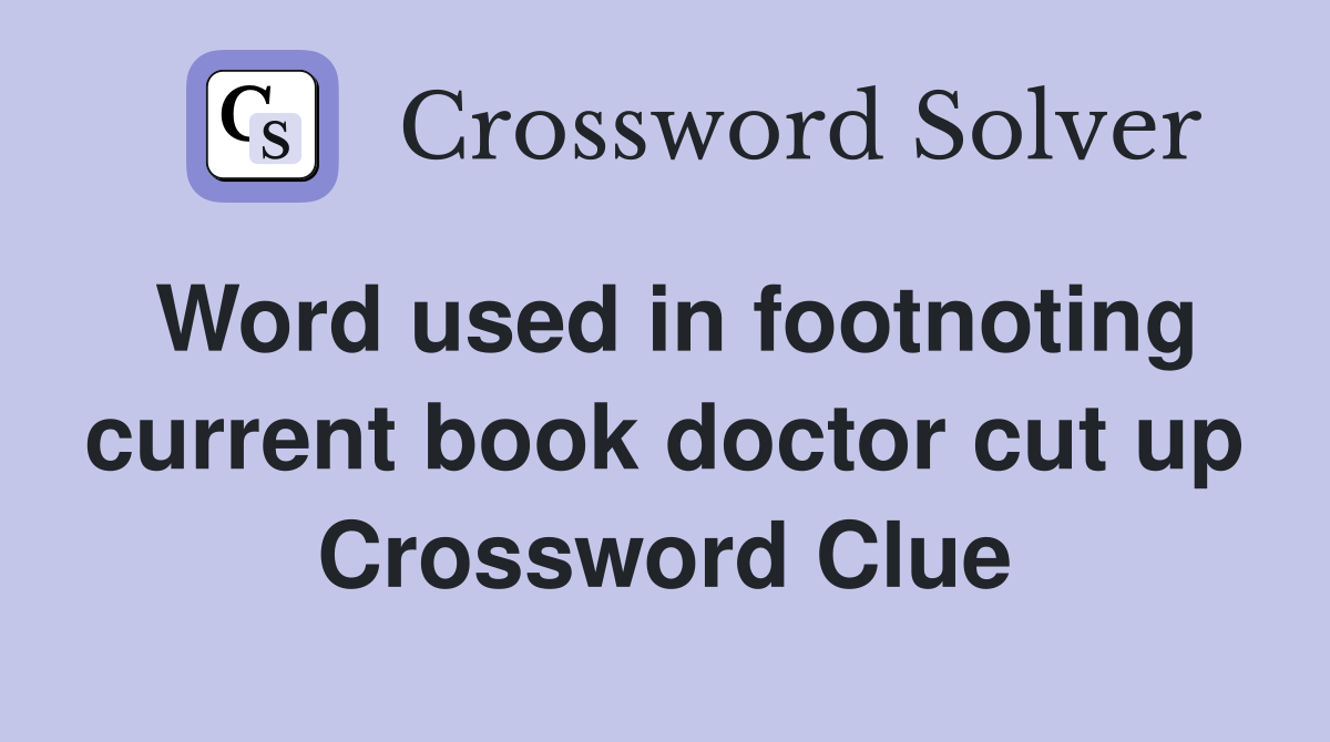 Word used in footnoting current book doctor cut up Crossword Clue