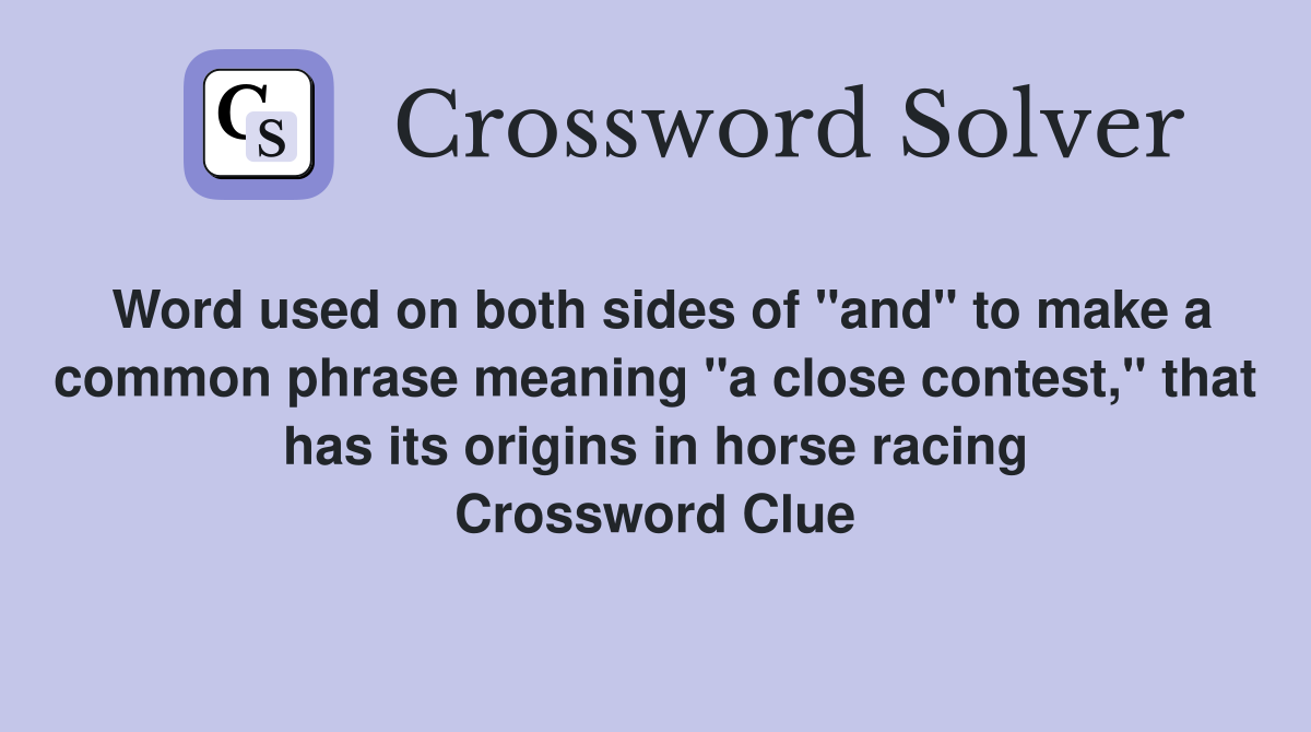 Word used on both sides of "and" to make a common phrase meaning "a close contest," that has its origins in horse racing Crossword Clue