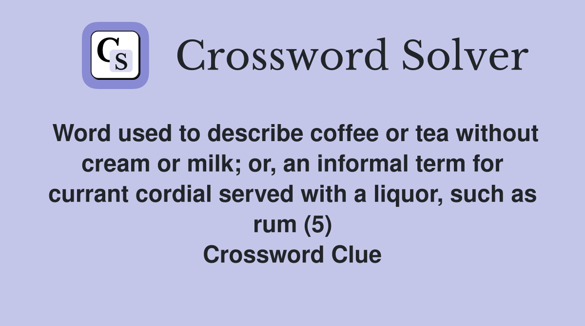 Word used to describe coffee or tea without cream or milk; or, an informal term for currant cordial served with a liquor, such as rum (5) Crossword Clue